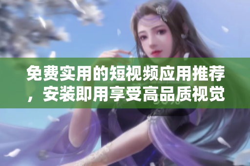 免费实用的短视频应用推荐，安装即用享受高品质视觉盛宴！