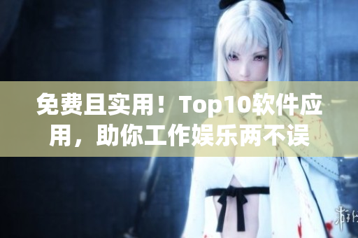 免费且实用！Top10软件应用，助你工作娱乐两不误