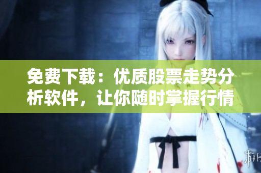 免费下载：优质股票走势分析软件，让你随时掌握行情！