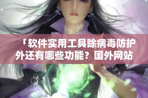 「软件实用工具除病毒防护外还有哪些功能？国外网站深度揭秘！」