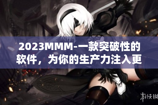 2023MMM-一款突破性的软件，为你的生产力注入更多可能性！