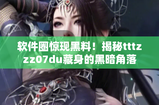 软件圈惊现黑料！揭秘tttzzz07du藏身的黑暗角落