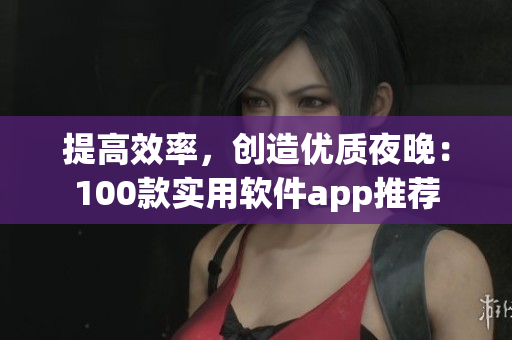 提高效率，创造优质夜晚：100款实用软件app推荐