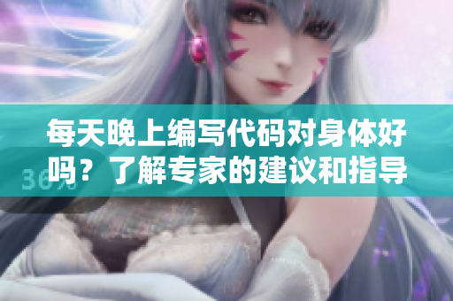 每天晚上编写代码对身体好吗？了解专家的建议和指导，让你的身心更健康！