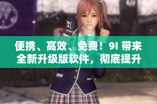 便携、高效、免费！9I 带来全新升级版软件，彻底提升工作效率