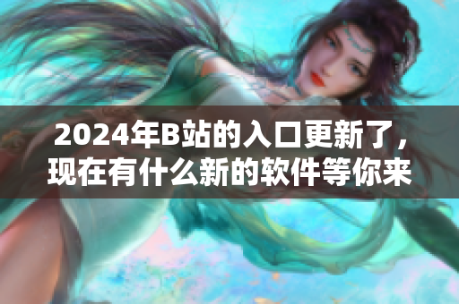 2024年B站的入口更新了，现在有什么新的软件等你来体验了！