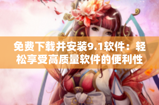免费下载并安装9.1软件：轻松享受高质量软件的便利性！