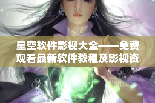 星空软件影视大全——免费观看最新软件教程及影视资讯