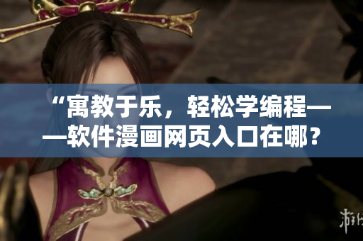 “寓教于乐,轻松学编程——软件漫画网页入口在哪?” “寓教于乐,轻松学编程——软件漫画网页入口在哪?”
