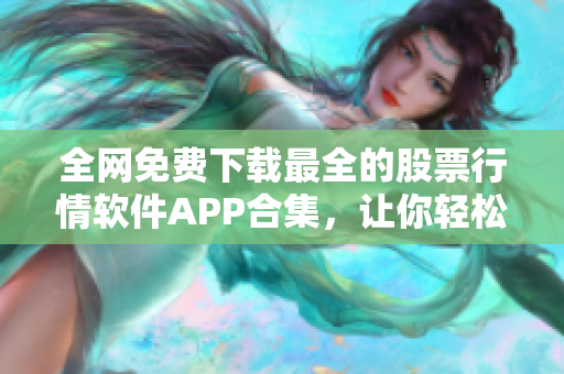 全网免费下载最全的股票行情软件APP合集，让你轻松获取最佳投资信息！