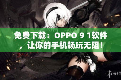 免费下载：OPPO 9 1软件，让你的手机畅玩无阻！
