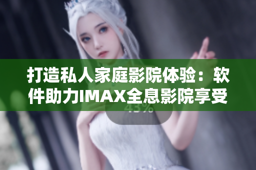 打造私人家庭影院体验：软件助力IMAX全息影院享受