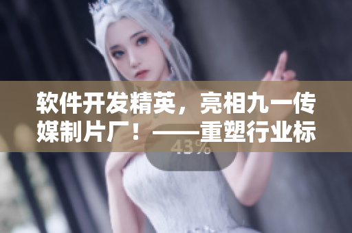 软件开发精英,亮相九一传媒制片厂!——重塑行业标杆的软件制作水平 软件开发精英,亮相九一传媒制片厂!——重塑行业标杆的软件制作水平