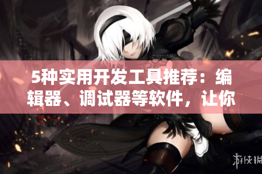 5种实用开发工具推荐：编辑器、调试器等软件，让你的编程更高效