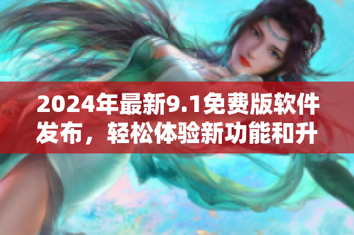 2024年最新9.1免费版软件发布，轻松体验新功能和升级优化