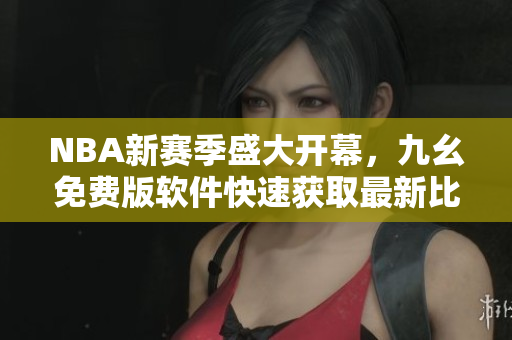 NBA新赛季盛大开幕，九幺免费版软件快速获取最新比赛资讯！