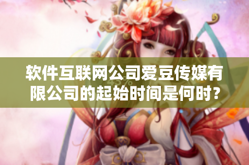 软件互联网公司爱豆传媒有限公司的起始时间是何时？