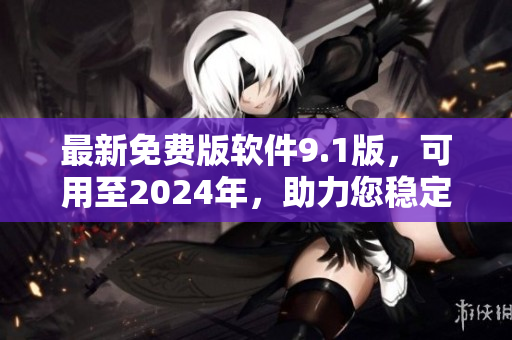 最新免费版软件9.1版,可用至2024年,助力您稳定高效的软件开发 最新免费版软件9.1版,可用至2024年,助力您稳定高效的软件开发