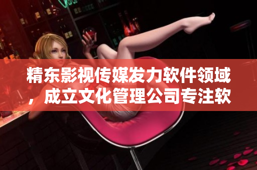 精东影视传媒发力软件领域，成立文化管理公司专注软件产业发展