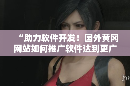 “助力软件开发！国外黄冈网站如何推广软件达到更广泛的受众？”