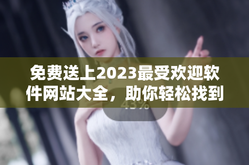免费送上2023最受欢迎软件网站大全，助你轻松找到所需软件！