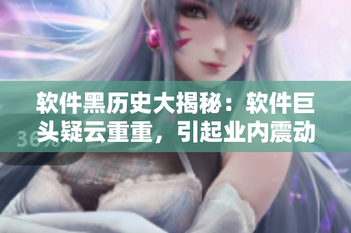 软件黑历史大揭秘：软件巨头疑云重重，引起业内震动！