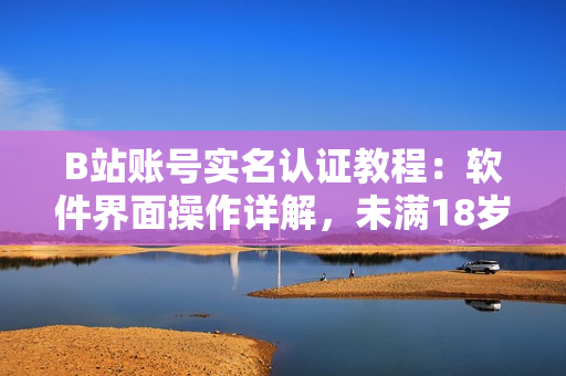 B站账号实名认证教程：软件界面操作详解，未满18岁如何实名认证？