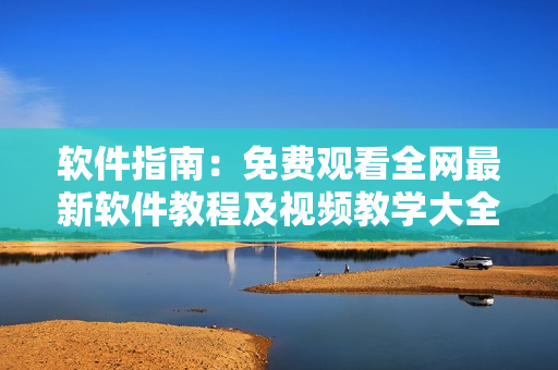 软件指南：免费观看全网最新软件教程及视频教学大全
