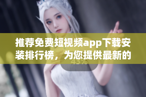 推荐免费短视频app下载安装排行榜，为您提供最新的软件选择建议