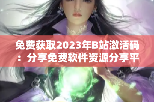 免费获取2023年B站激活码:分享免费软件资源分享平台 免费获取2023年B站激活码:分享免费软件资源分享平台