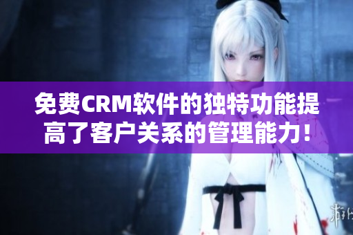 免费CRM软件的独特功能提高了客户关系的管理能力! 免费CRM软件的独特功能提高了客户关系的管理能力!