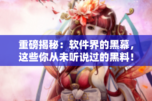 重磅揭秘：软件界的黑幕，这些你从未听说过的黑料！