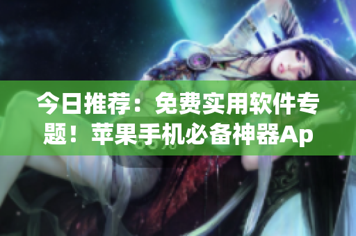 今日推荐：免费实用软件专题！苹果手机必备神器App大揭秘