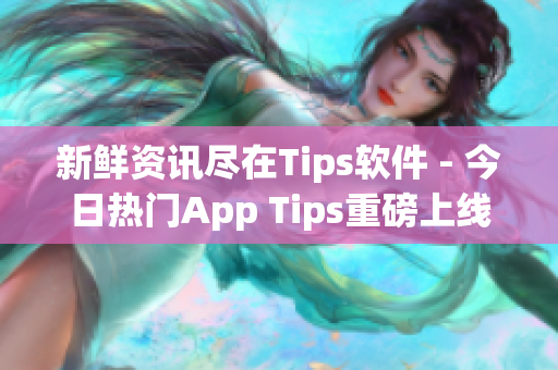 新鲜资讯尽在Tips软件 - 今日热门App Tips重磅上线! 新鲜资讯尽在Tips软件 - 今日热门App Tips重磅上线!