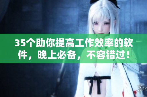 35个助你提高工作效率的软件，晚上必备，不容错过！