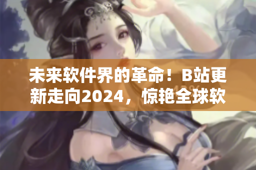 未来软件界的革命！B站更新走向2024，惊艳全球软件圈！