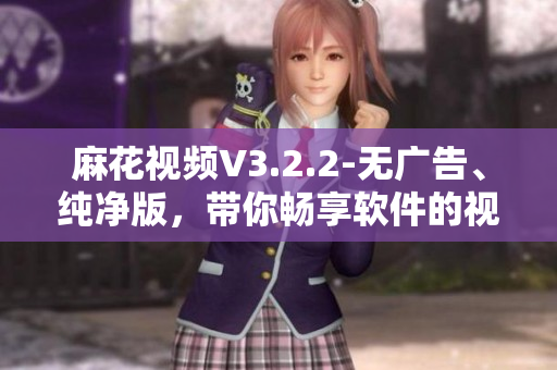 麻花视频V3.2.2-无广告、纯净版,带你畅享软件的视听盛宴! 麻花视频V3.2.2-无广告、纯净版,带你畅享软件的视听盛宴!